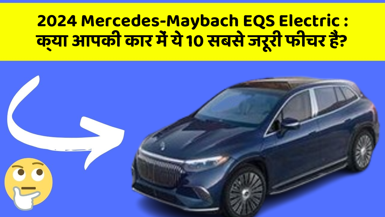 2024 Mercedes-Maybach EQS Electric: क्या आपकी कार में ये 10 सबसे जरूरी फीचर हैं?