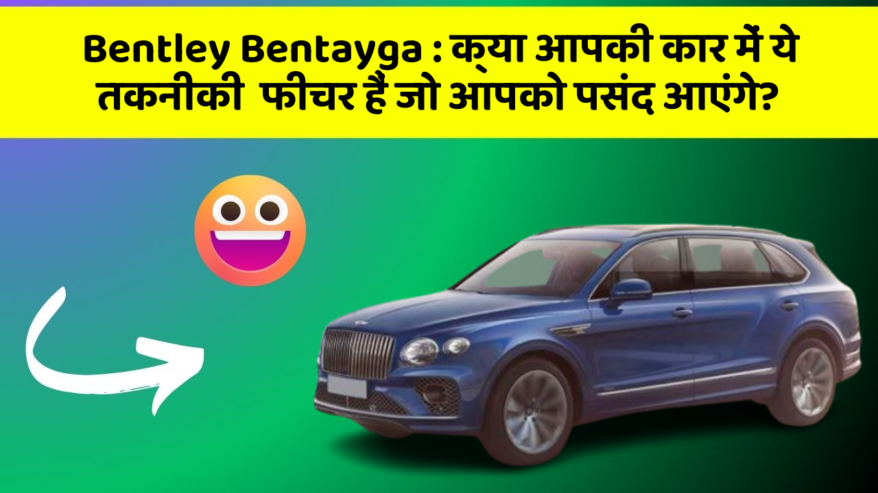 Bentley Bentayga : क्या आपकी कार में ये तकनीकी  फीचर हैं जो आपको पसंद आएंगे?