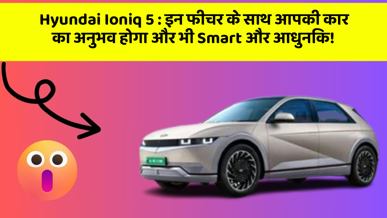 Hyundai Ioniq 5 : इन फीचर के साथ आपकी कार का अनुभव होगा और भी Smart और आधुनिक!