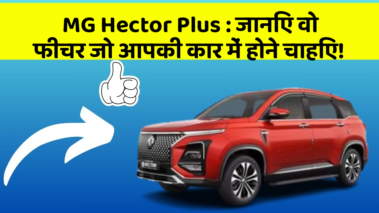 MG Hector Plus: जानिए वो फीचर जो आपकी कार में होने चाहिए!