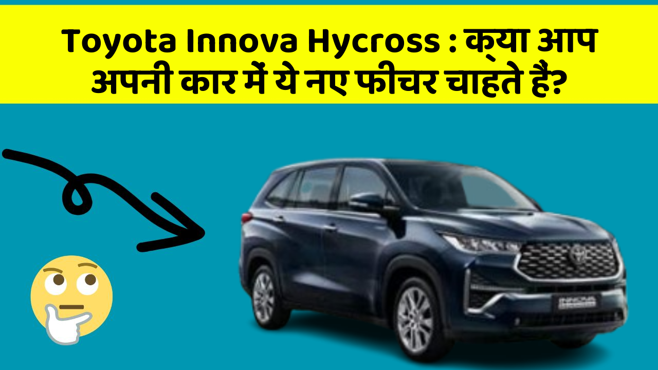 Toyota Innova Hycross: क्या आप अपनी कार में ये नए फीचर चाहते हैं?