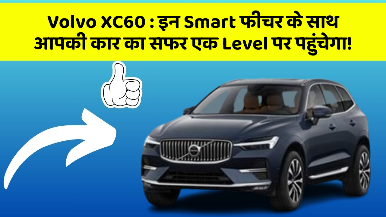 Volvo XC60 : इन Smart फीचर के साथ आपकी कार का सफर एक Level पर पहुंचेगा!