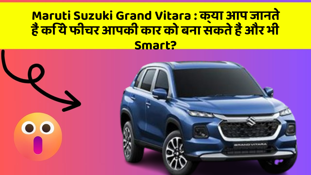 Maruti Suzuki Grand Vitara: क्या आप जानते हैं कि ये फीचर आपकी कार को बना सकते हैं और भी Smart?