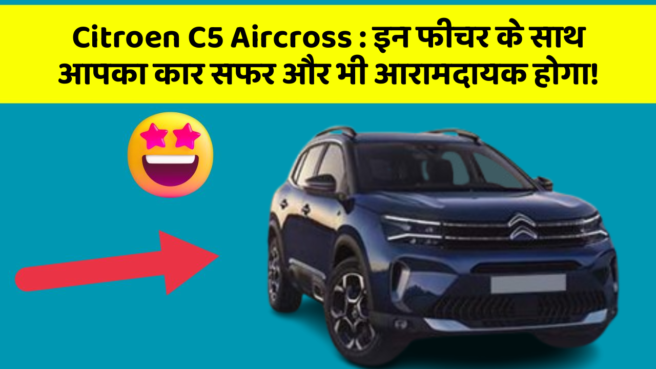Citroen C5 Aircross: इन फीचर के साथ आपका कार सफर और भी आरामदायक होगा!