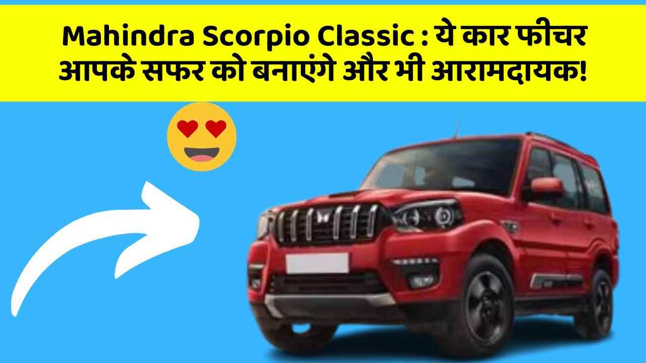 Mahindra Scorpio Classic: ये कार फीचर आपके सफर को बनाएंगे और भी आरामदायक!