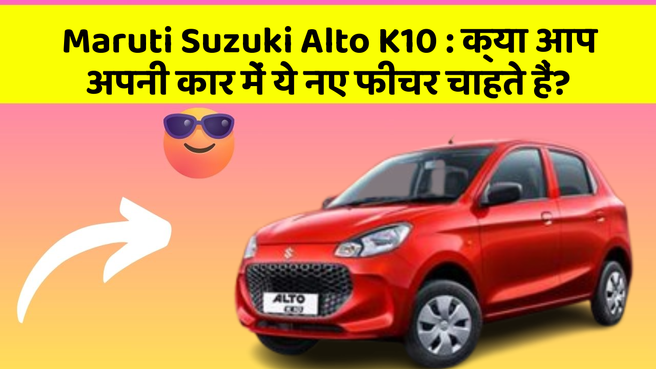 Maruti Suzuki Alto K10: क्या आप अपनी कार में ये नए फीचर चाहते हैं?