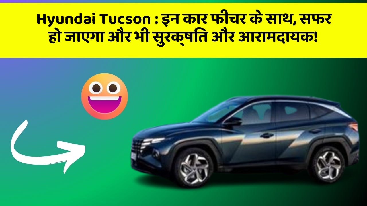 Hyundai Tucson : इन कार फीचर के साथ, सफर हो जाएगा और भी सुरक्षित और आरामदायक!