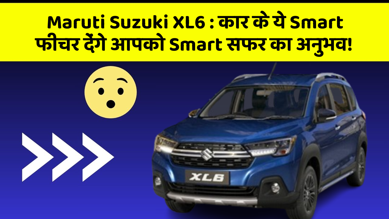 Maruti Suzuki XL6: कार के ये Smart फीचर देंगे आपको Smart सफर का अनुभव!