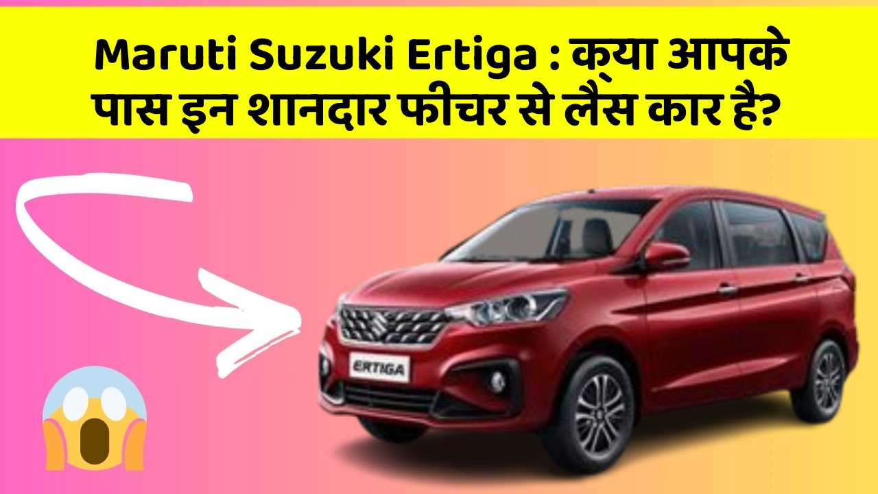 Maruti Suzuki Ertiga : क्या आपके पास इन शानदार फीचर से लैस कार है?
