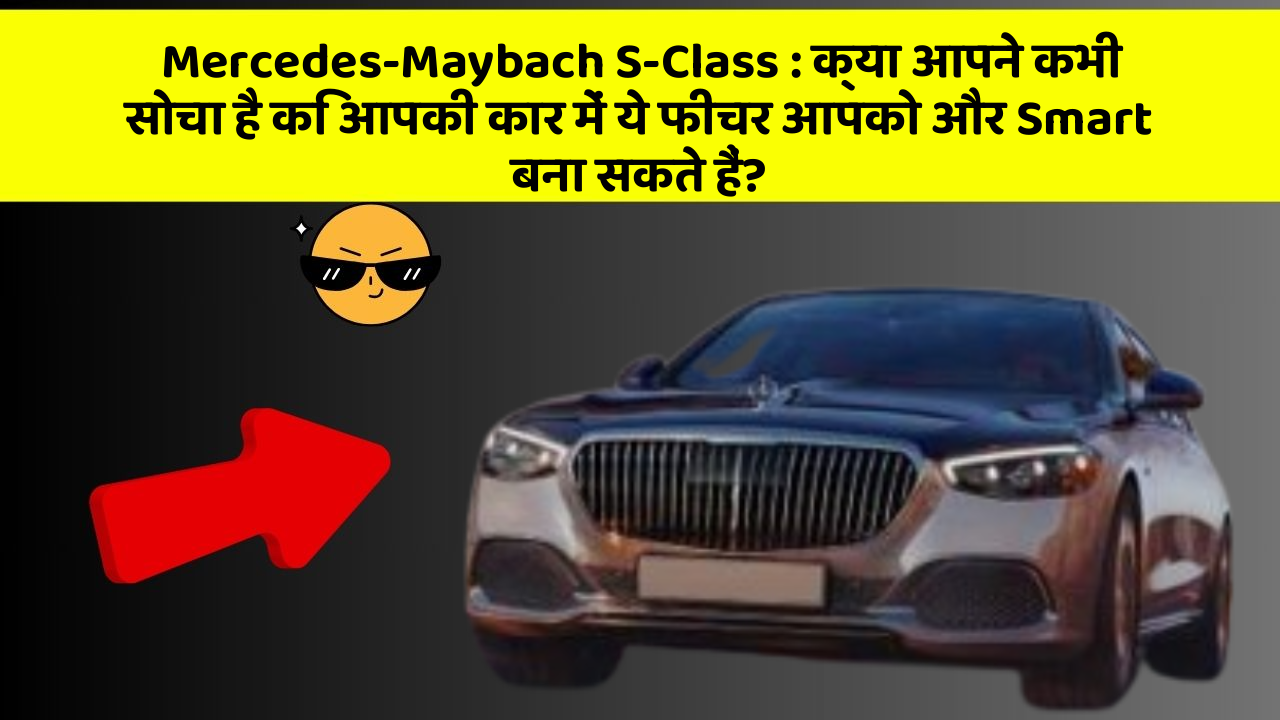 Mercedes-Maybach S-Class : क्या आपने कभी सोचा है कि आपकी कार में ये फीचर आपको और Smart बना सकते हैं?