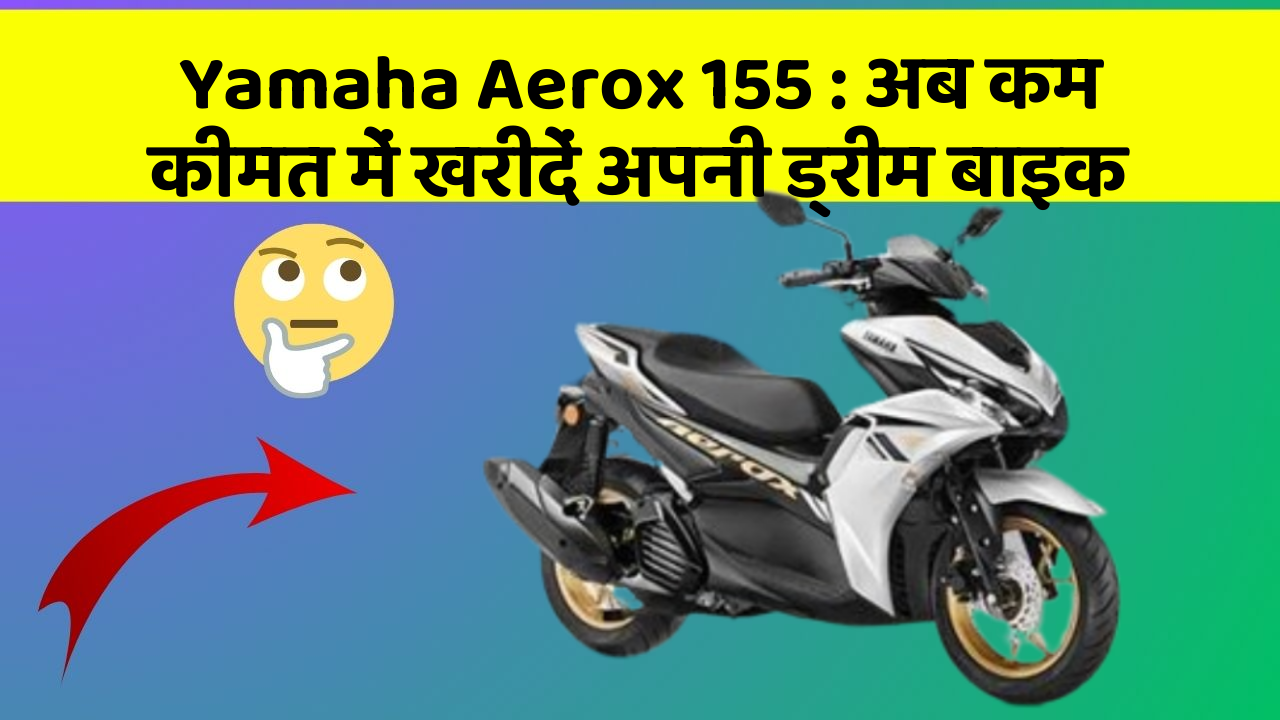 Yamaha Aerox 155: अब कम कीमत में खरीदें अपनी ड्रीम बाइक