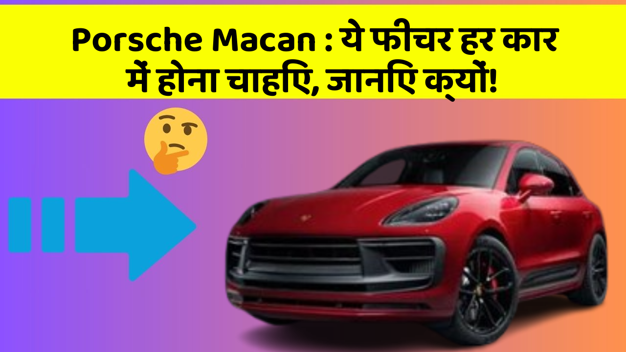 Porsche Macan: ये फीचर हर कार में होना चाहिए, जानिए क्यों!