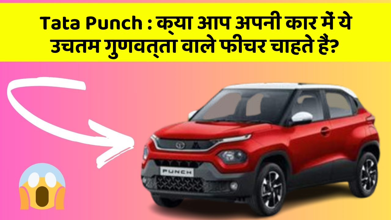 Tata Punch : क्या आप अपनी कार में ये उचतम गुणवत्ता वाले फीचर चाहते हैं?