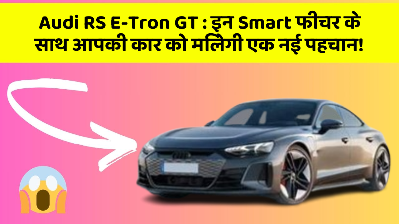 Audi RS E-Tron GT: इन Smart फीचर के साथ आपकी कार को मिलेगी एक नई पहचान!
