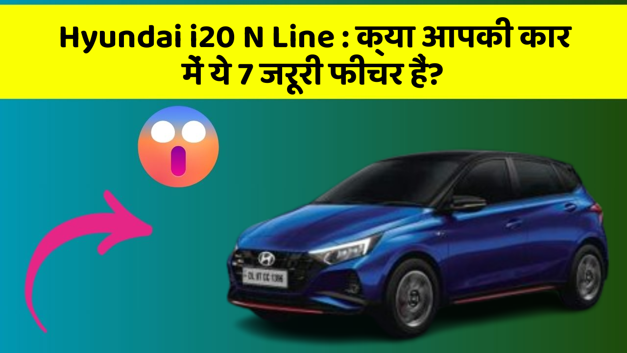 Hyundai i20 N Line : क्या आपकी कार में ये 7 जरूरी फीचर हैं?