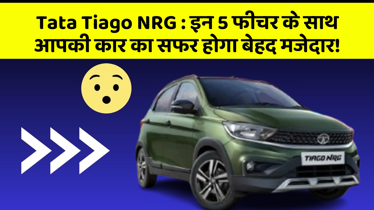 Tata Tiago NRG: इन 5 फीचर के साथ आपकी कार का सफर होगा बेहद मजेदार!