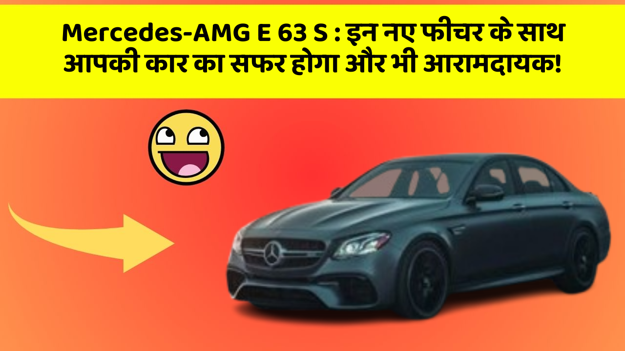 Mercedes-AMG E 63 S: इन नए फीचर के साथ आपकी कार का सफर होगा और भी आरामदायक!