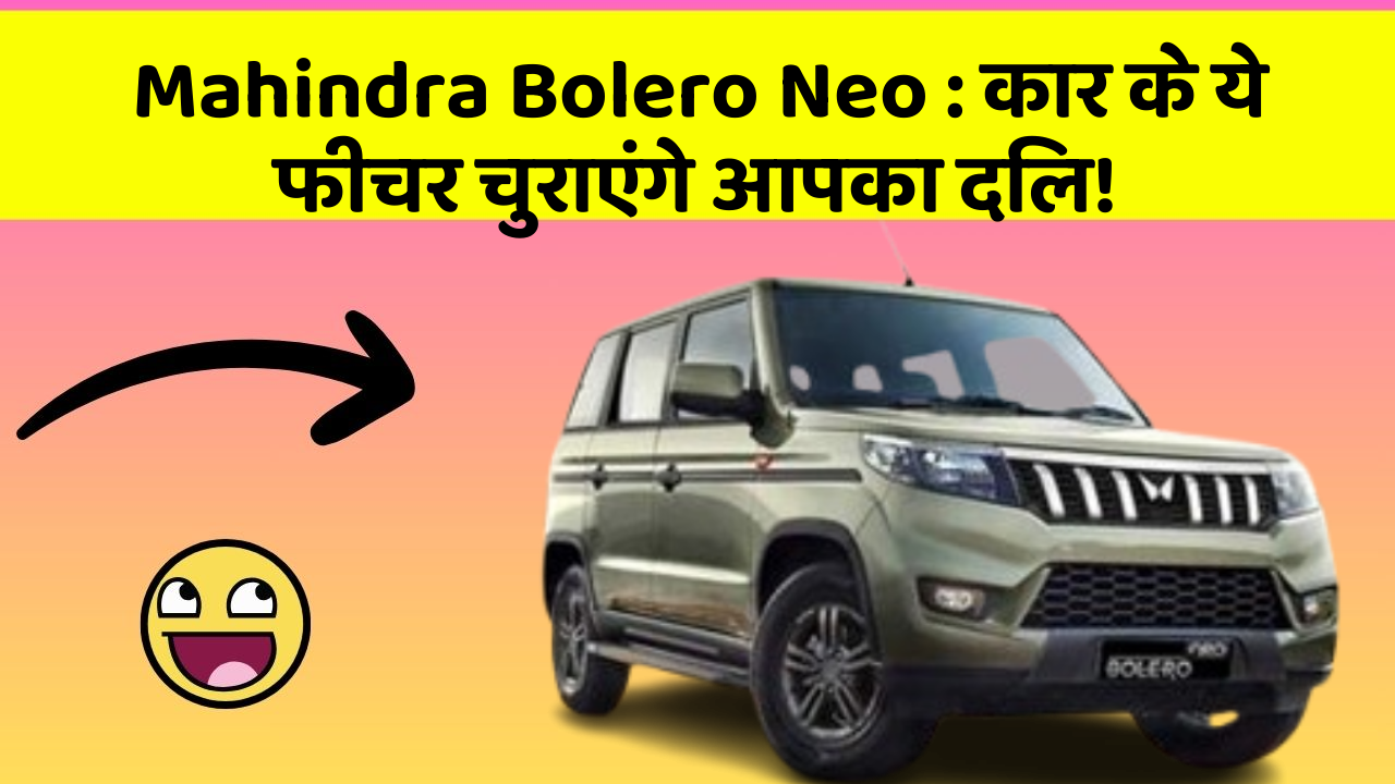 Mahindra Bolero Neo: कार के ये फीचर चुराएंगे आपका दिल!