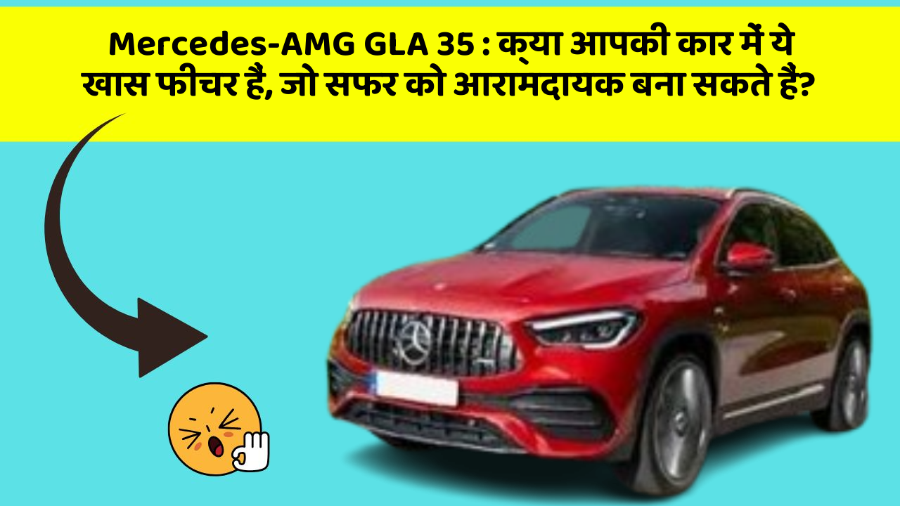 Mercedes-AMG GLA 35: क्या आपकी कार में ये खास फीचर हैं, जो सफर को आरामदायक बना सकते हैं?