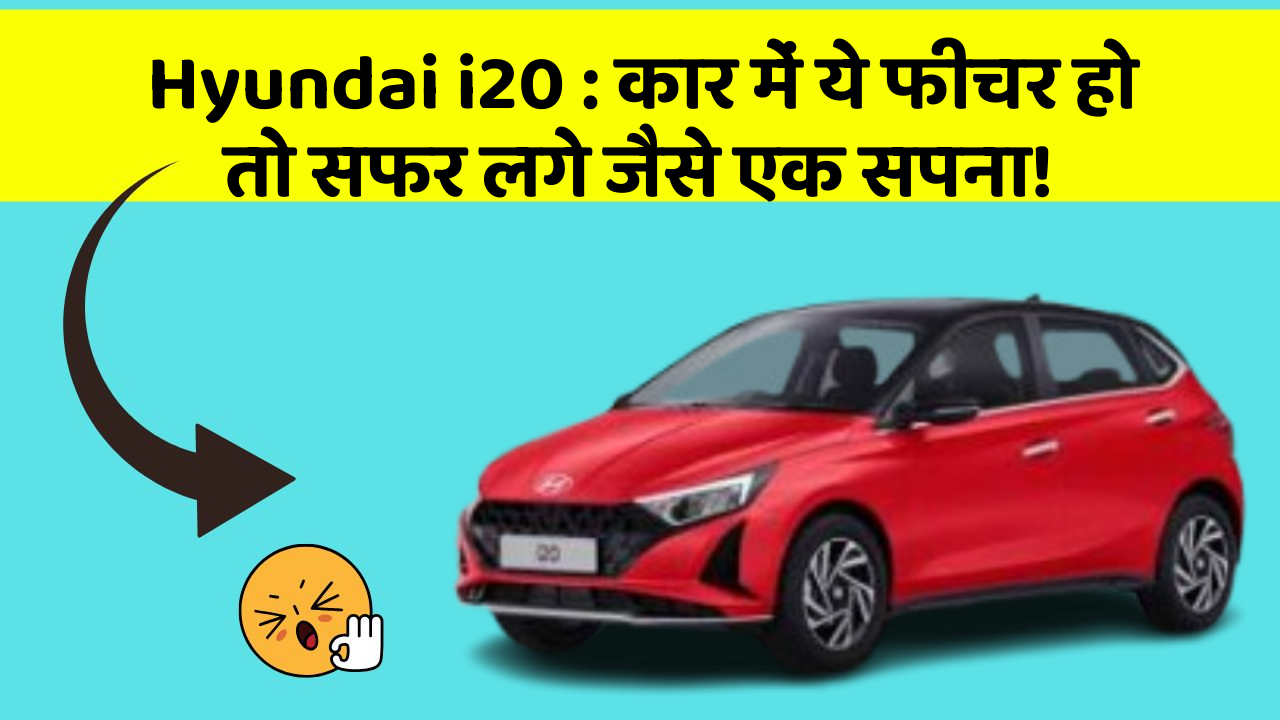Hyundai i20: कार में ये फीचर हो तो सफर लगे जैसे एक सपना!