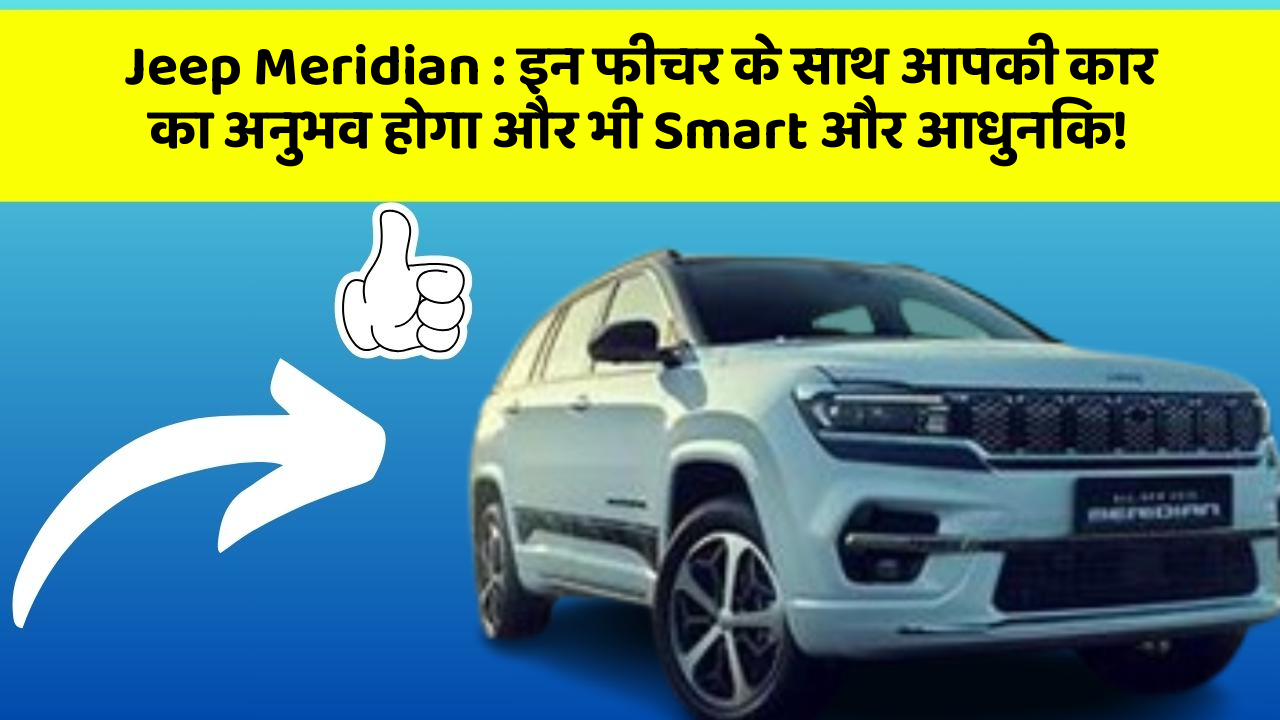 Jeep Meridian: इन फीचर के साथ आपकी कार का अनुभव होगा और भी Smart और आधुनिक!