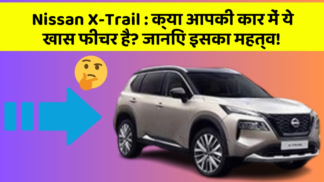 Nissan X-Trail: क्या आपकी कार में ये खास फीचर है? जानिए इसका महत्व!