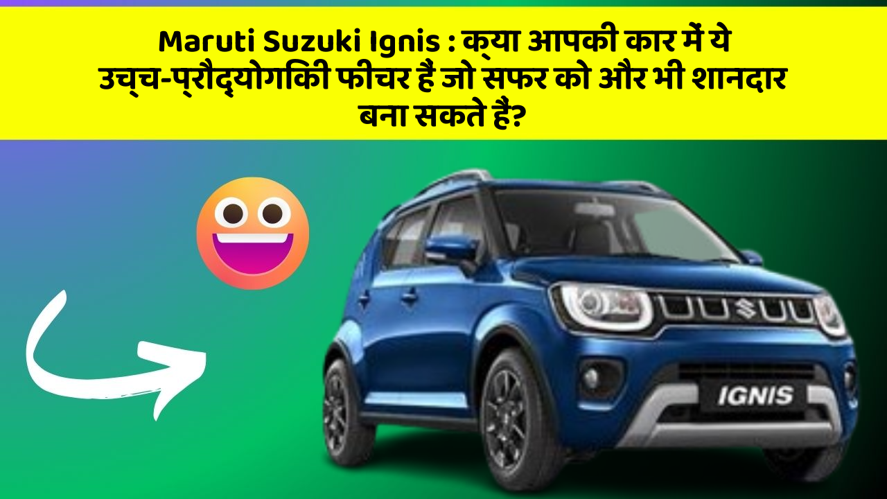 Maruti Suzuki Ignis: क्या आपकी कार में ये उच्च-प्रौद्योगिकी फीचर हैं जो सफर को और भी शानदार बना सकते हैं?