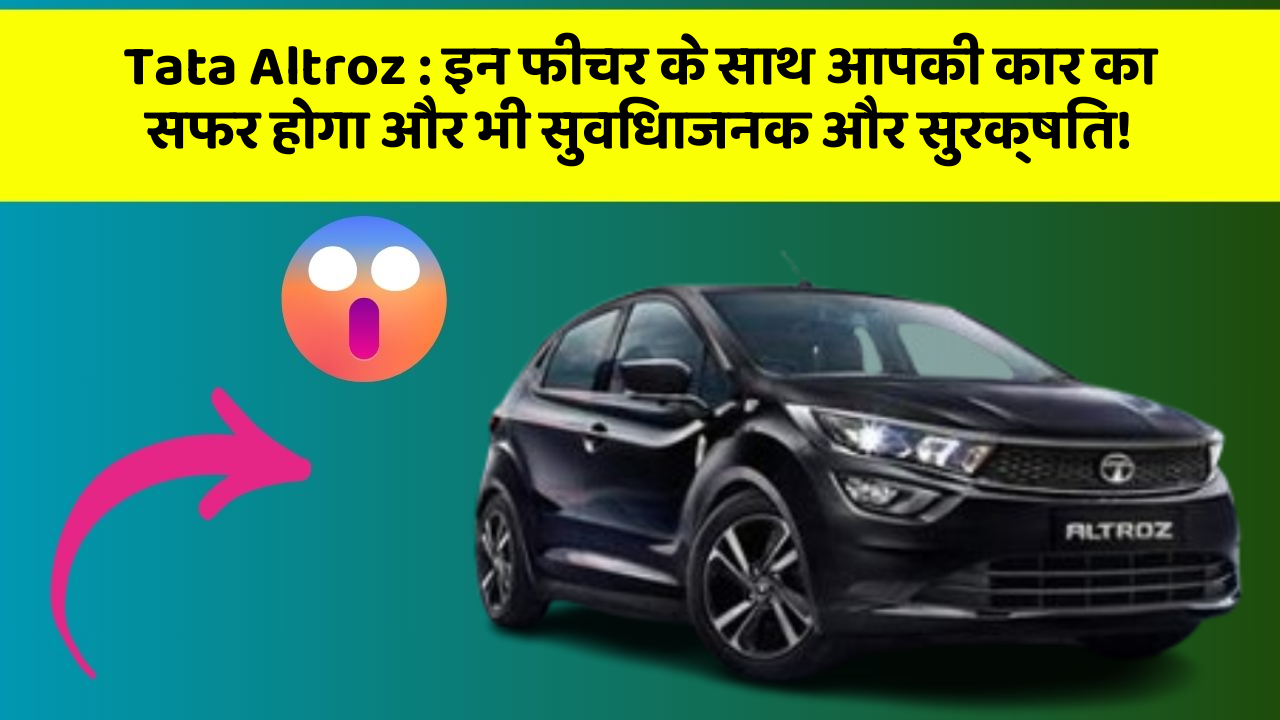 Tata Altroz : इन फीचर के साथ आपकी कार का सफर होगा और भी सुविधाजनक और सुरक्षित!