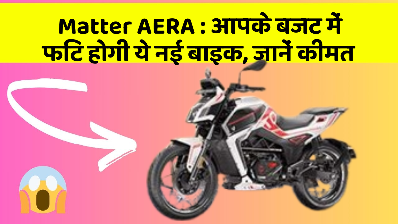 Matter AERA: आपके बजट में फिट होगी ये नई बाइक, जानें कीमत