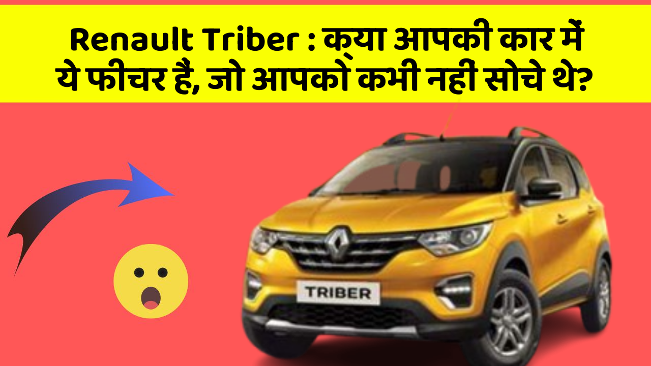 Renault Triber : क्या आपकी कार में ये फीचर हैं, जो आपको कभी नहीं सोचे थे?