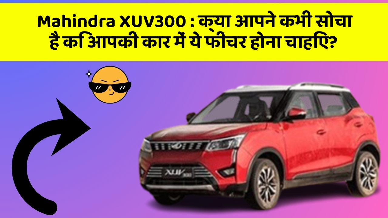 Mahindra XUV300: क्या आपने कभी सोचा है कि आपकी कार में ये फीचर होना चाहिए?