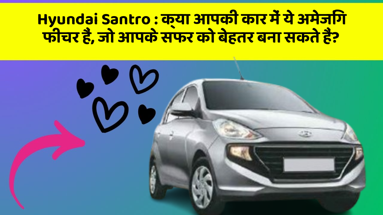 Hyundai Santro : क्या आपकी कार में ये अमेजिंग फीचर हैं, जो आपके सफर को बेहतर बना सकते हैं?