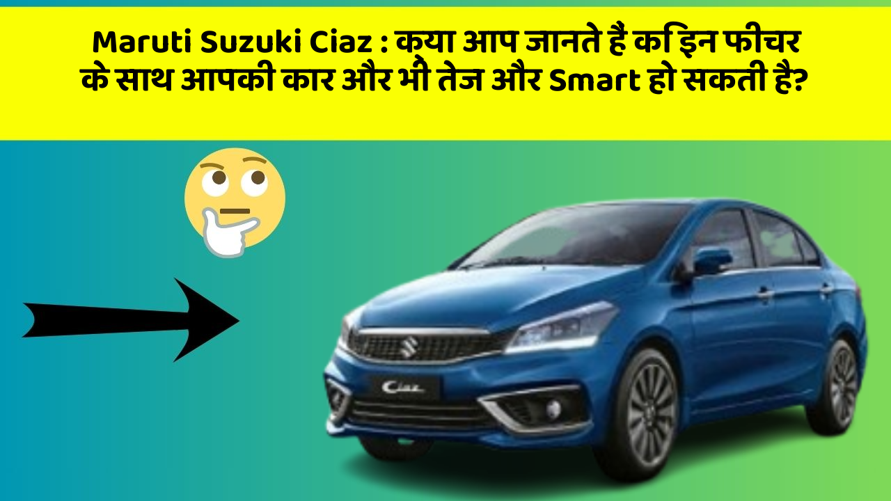 Maruti Suzuki Ciaz: क्या आप जानते हैं कि इन फीचर के साथ आपकी कार और भी तेज और Smart हो सकती है?