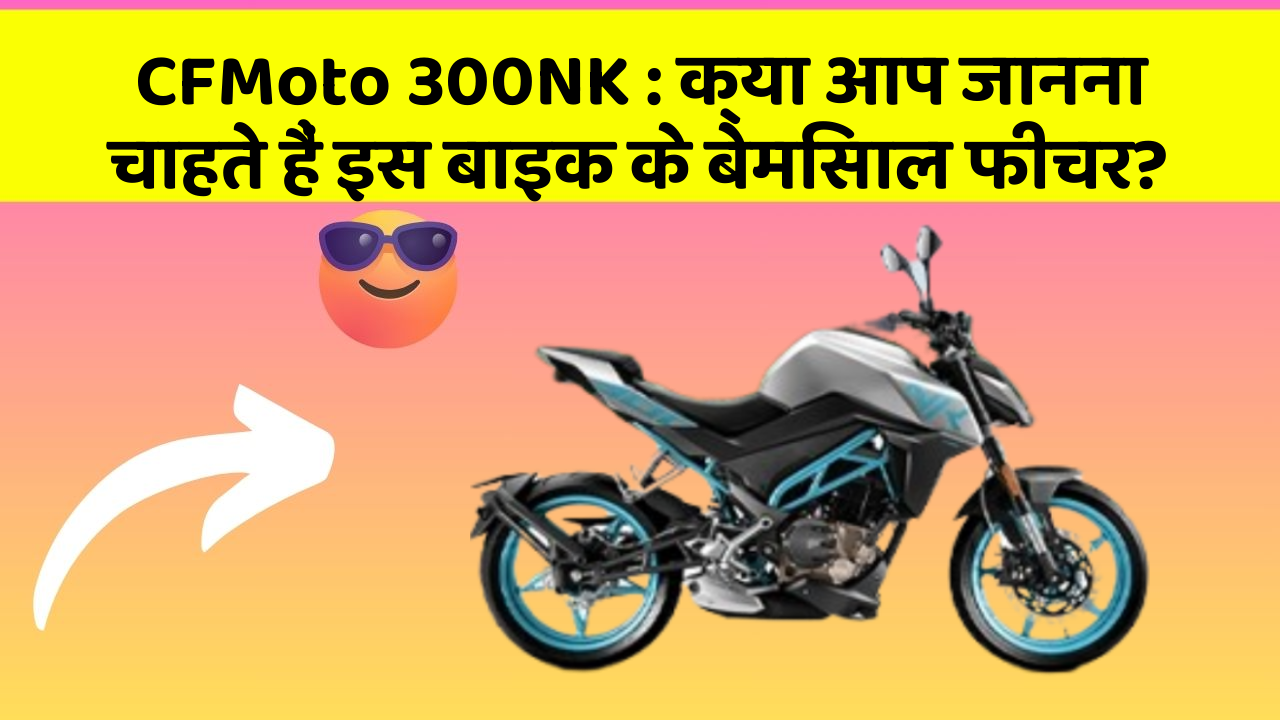 CFMoto 300NK : क्या आप जानना चाहते हैं इस बाइक के बेमिसाल फीचर?