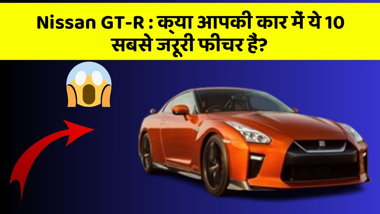 Nissan GT-R : क्या आपकी कार में ये 10 सबसे जरूरी फीचर हैं?