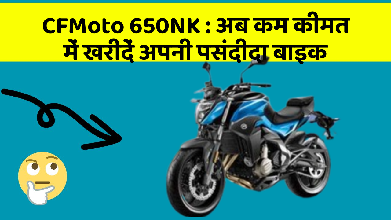 CFMoto 650NK: अब कम कीमत में खरीदें अपनी पसंदीदा बाइक
