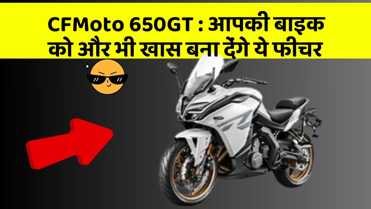 CFMoto 650GT : आपकी बाइक को और भी खास बना देंगे ये फीचर