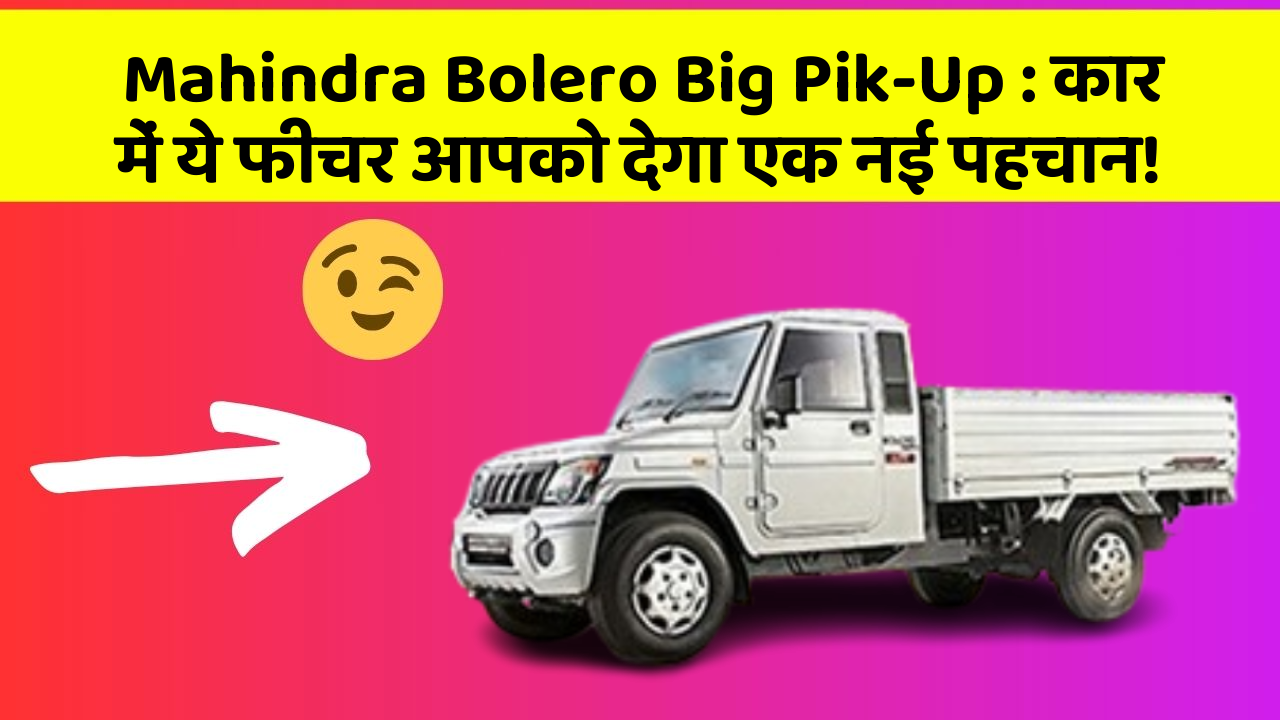 Mahindra Bolero Big Pik-Up: कार में ये फीचर आपको देगा एक नई पहचान!