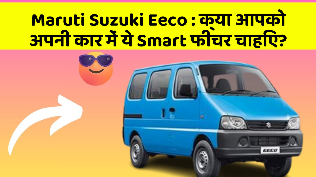 Maruti Suzuki Eeco : क्या आपको अपनी कार में ये Smart फीचर चाहिए?