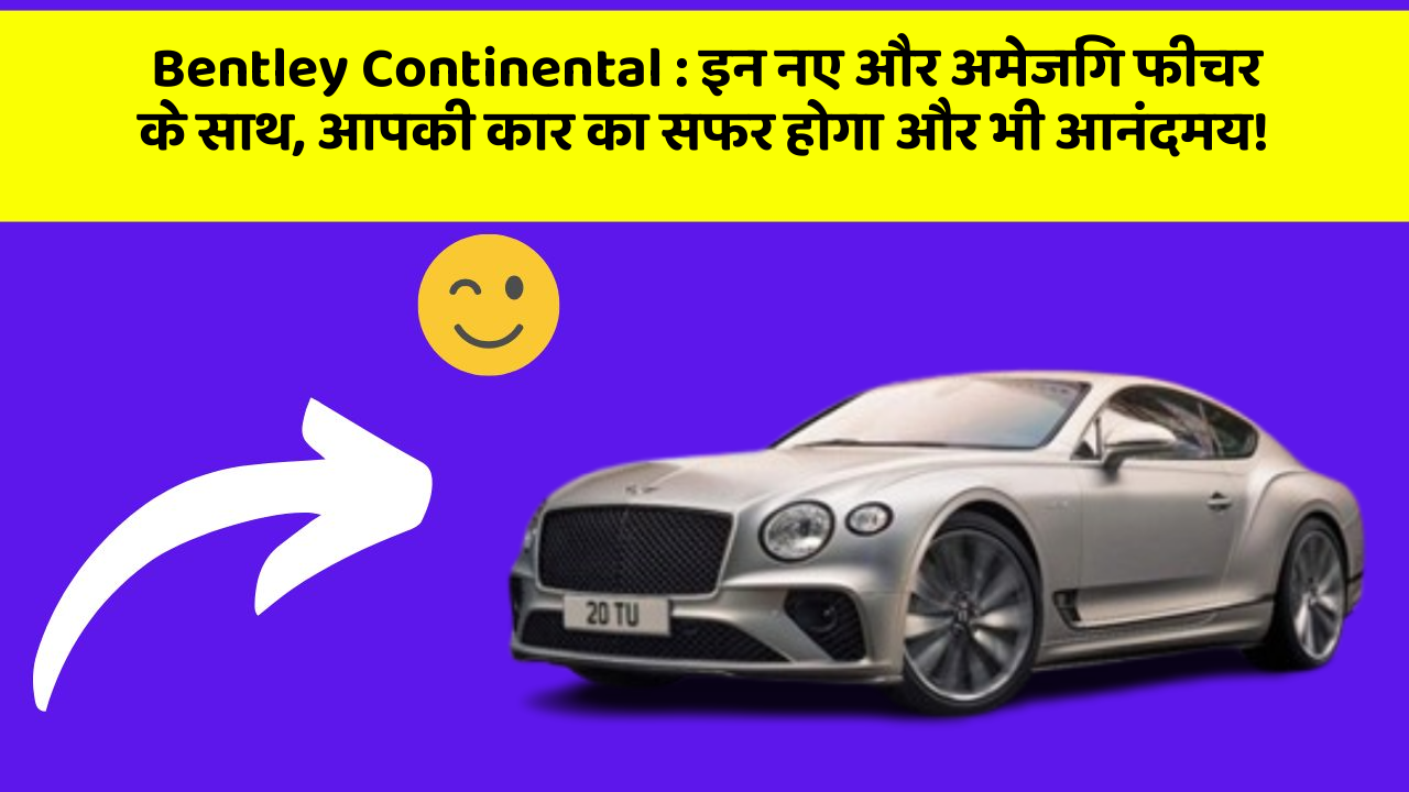 Bentley Continental: इन नए और अमेजिंग फीचर के साथ, आपकी कार का सफर होगा और भी आनंदमय!