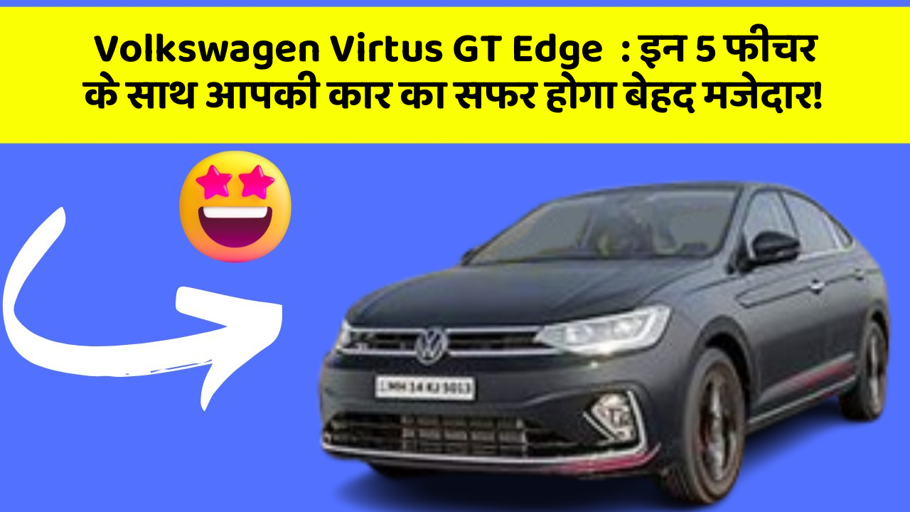 Volkswagen Virtus GT Edge: इन 5 फीचर के साथ आपकी कार का सफर होगा बेहद मजेदार!