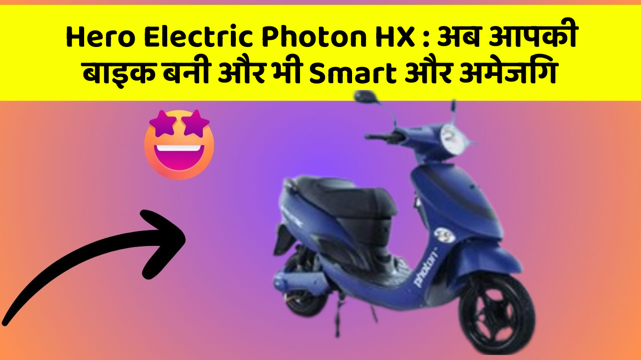Hero Electric Photon HX : अब आपकी बाइक बनी और भी Smart और अमेजिंग