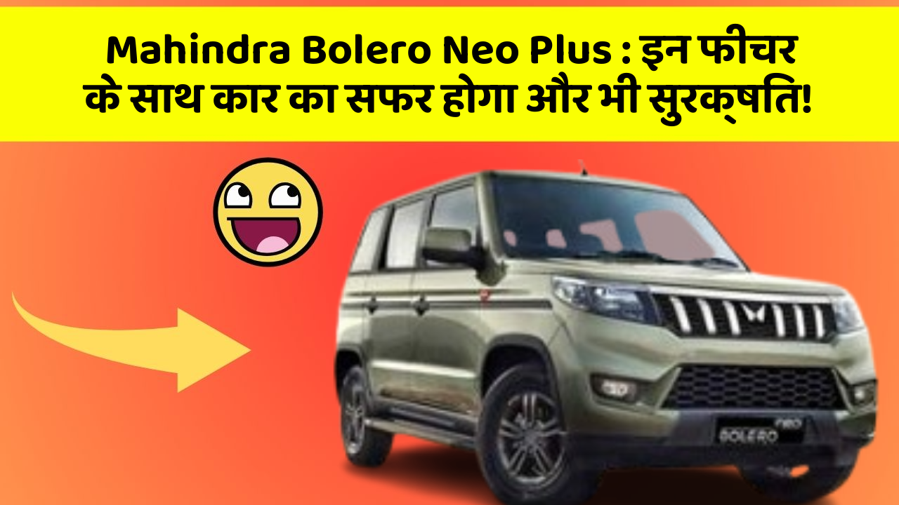 Mahindra Bolero Neo Plus : इन फीचर के साथ कार का सफर होगा और भी सुरक्षित!