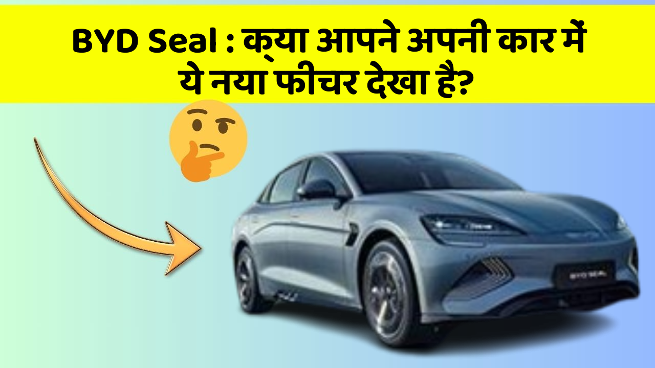 BYD Seal: क्या आपने अपनी कार में ये नया फीचर देखा है?