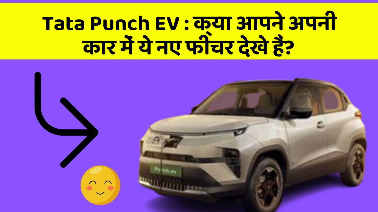 Tata Punch EV: क्या आपने अपनी कार में ये नए फीचर देखे हैं?