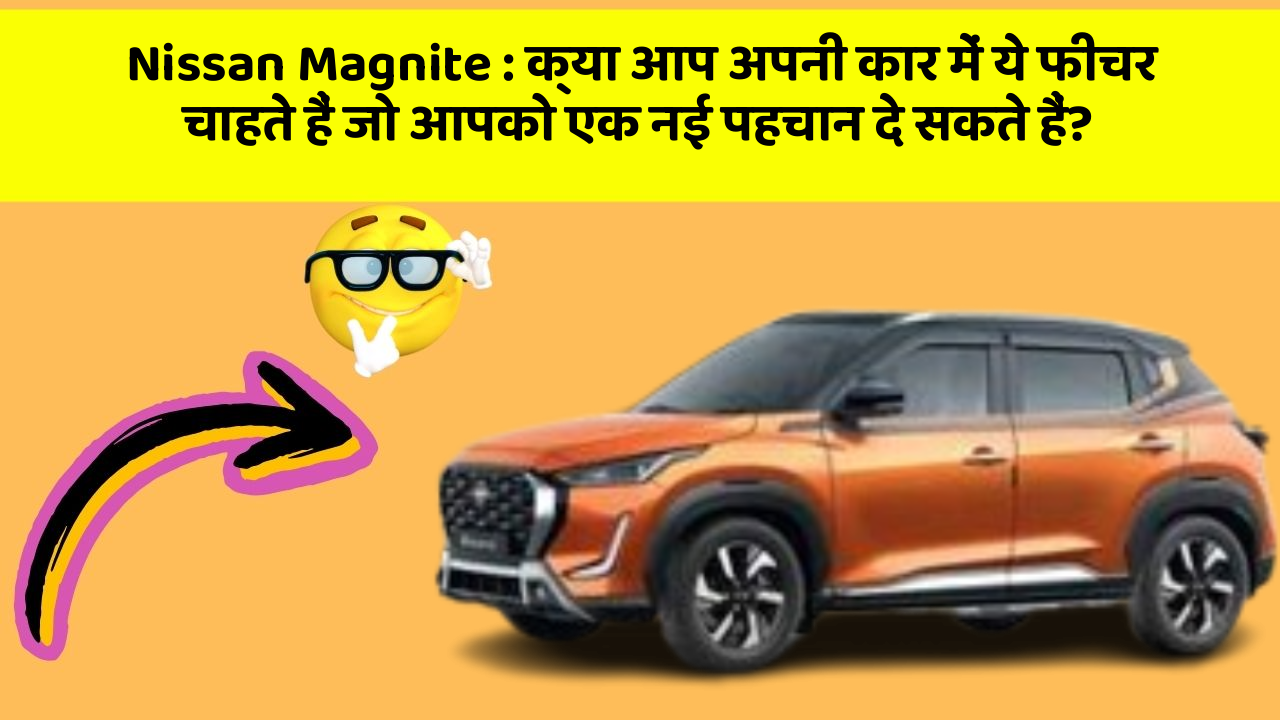 Nissan Magnite: क्या आप अपनी कार में ये फीचर चाहते हैं जो आपको एक नई पहचान दे सकते हैं?