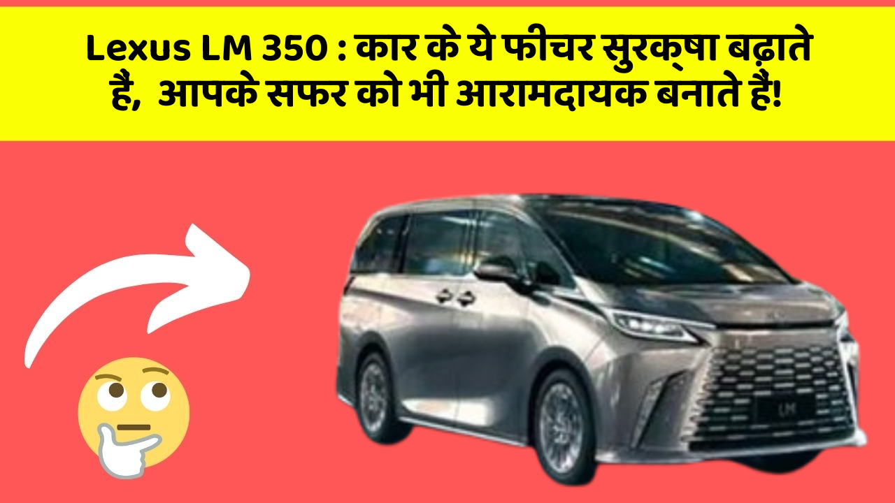 Lexus LM 350 : कार के ये फीचर सुरक्षा बढ़ाते हैं,  आपके सफर को भी आरामदायक बनाते हैं!