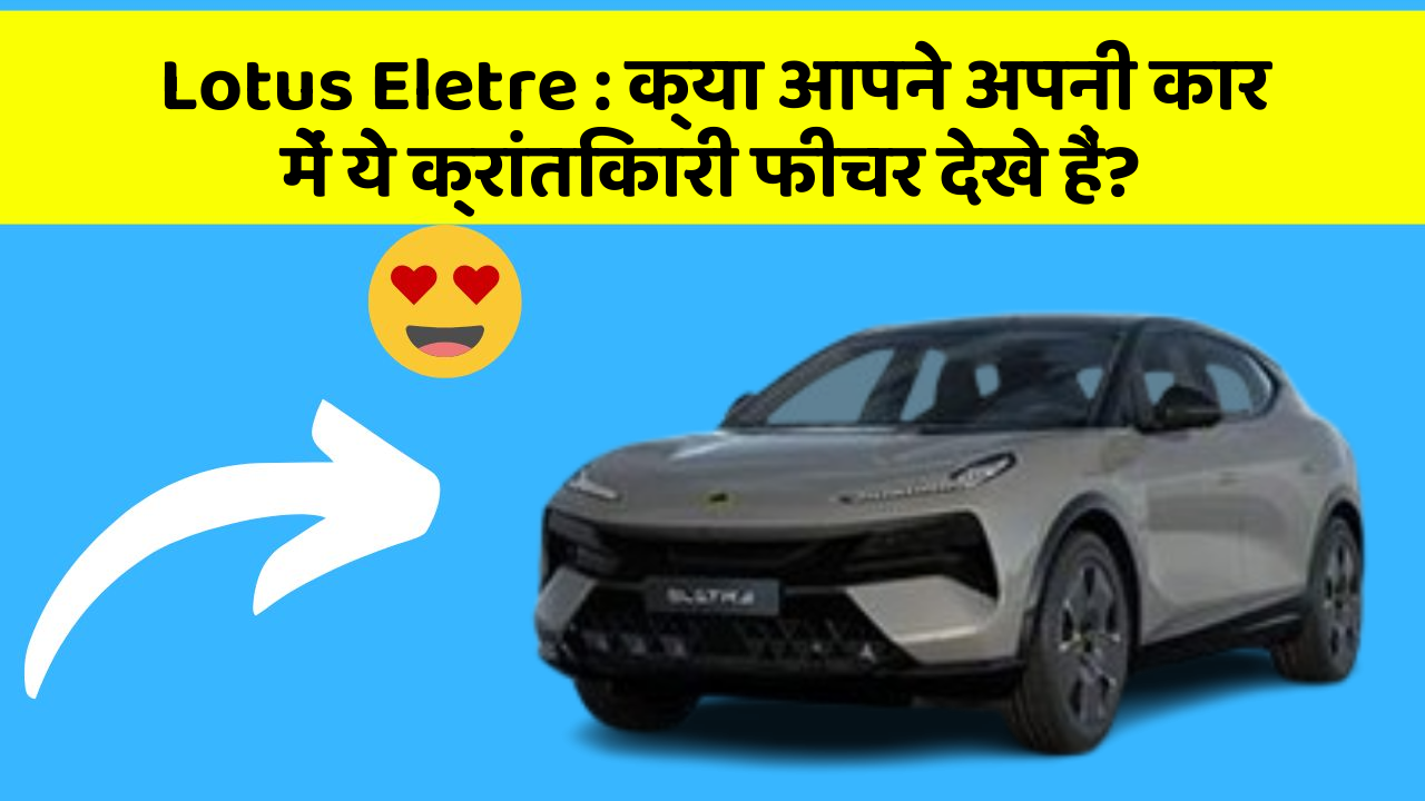 Lotus Eletre : क्या आपने अपनी कार में ये क्रांतिकारी फीचर देखे हैं?