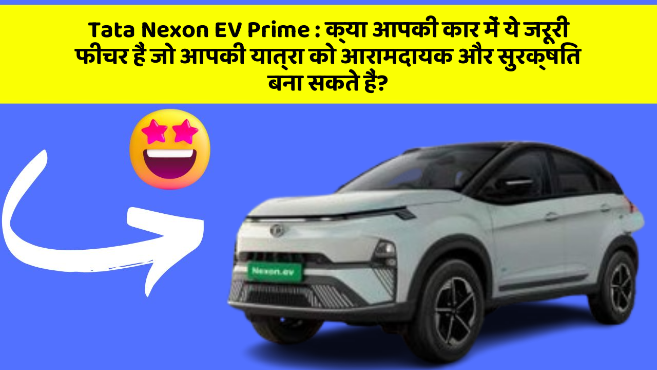 Tata Nexon EV Prime : क्या आपकी कार में ये जरूरी फीचर हैं जो आपकी यात्रा को आरामदायक और सुरक्षित बना सकते हैं?