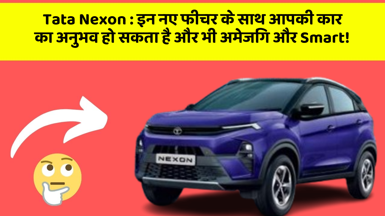 Tata Nexon: इन नए फीचर के साथ आपकी कार का अनुभव हो सकता है और भी अमेजिंग और Smart!